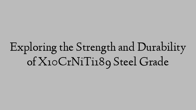 Exploring the Strength and Durability of X10CrNiTi189 Steel Grade