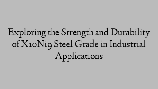 Exploring the Strength and Durability of X10Ni9 Steel Grade in Industrial Applications