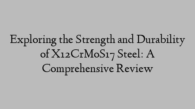 Exploring the Strength and Durability of X12CrMoS17 Steel: A Comprehensive Review