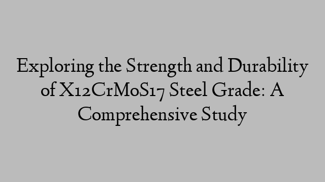 Exploring the Strength and Durability of X12CrMoS17 Steel Grade: A Comprehensive Study