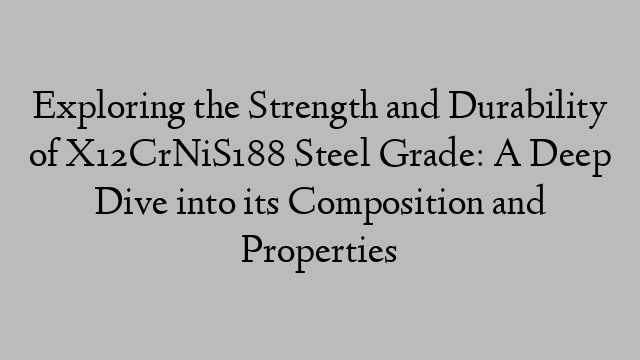 Exploring the Strength and Durability of X12CrNiS188 Steel Grade: A Deep Dive into its Composition and Properties