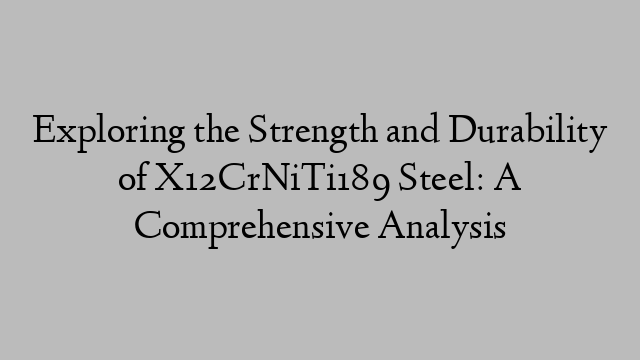 Exploring the Strength and Durability of X12CrNiTi189 Steel: A Comprehensive Analysis