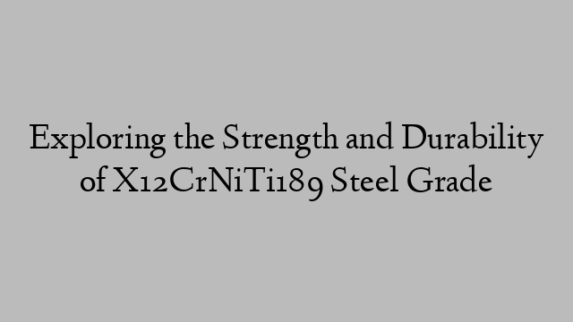 Exploring the Strength and Durability of X12CrNiTi189 Steel Grade