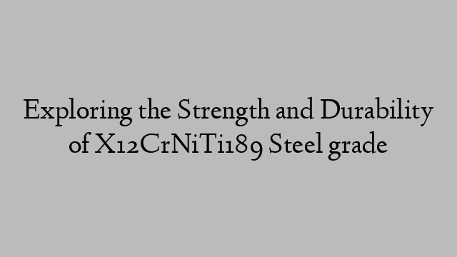 Exploring the Strength and Durability of X12CrNiTi189 Steel grade