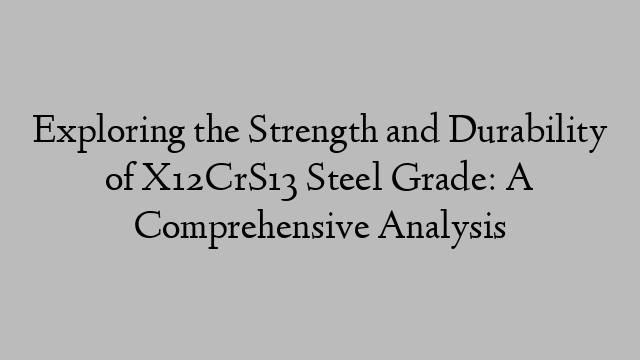 Exploring the Strength and Durability of X12CrS13 Steel Grade: A Comprehensive Analysis