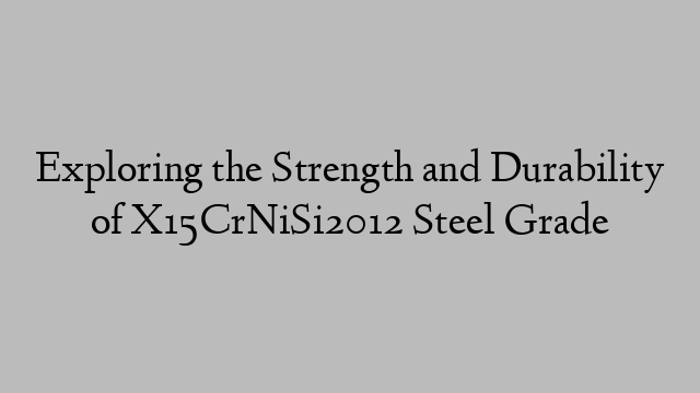 Exploring the Strength and Durability of X15CrNiSi2012 Steel Grade