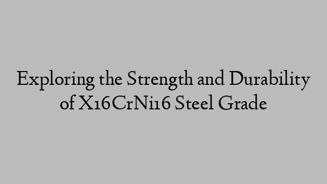 Exploring the Strength and Durability of X16CrNi16 Steel Grade