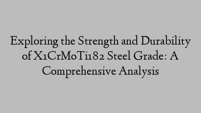 Exploring the Strength and Durability of X1CrMoTi182 Steel Grade: A Comprehensive Analysis