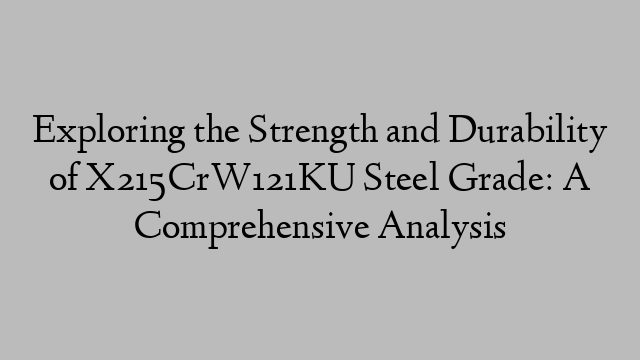 Exploring the Strength and Durability of X215CrW121KU Steel Grade: A Comprehensive Analysis