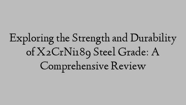 Exploring the Strength and Durability of X2CrNi189 Steel Grade: A Comprehensive Review