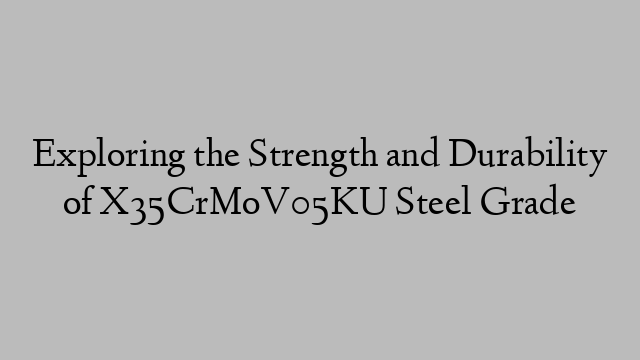 Exploring the Strength and Durability of X35CrMoV05KU Steel Grade