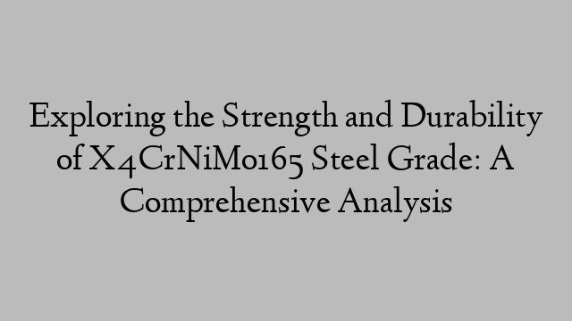 Exploring the Strength and Durability of X4CrNiMo165 Steel Grade: A Comprehensive Analysis