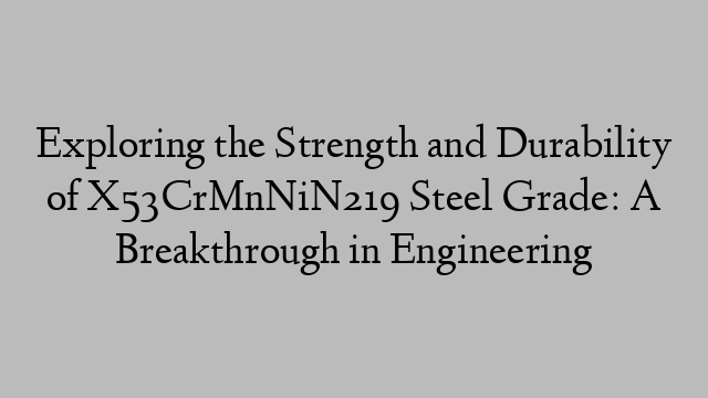 Exploring the Strength and Durability of X53CrMnNiN219 Steel Grade: A Breakthrough in Engineering