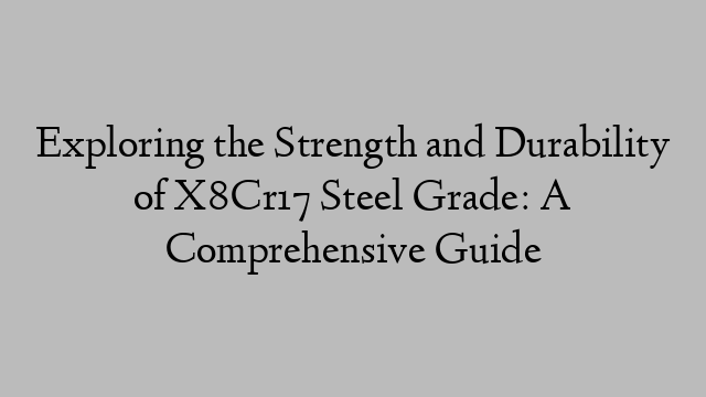 Exploring the Strength and Durability of X8Cr17 Steel Grade: A Comprehensive Guide