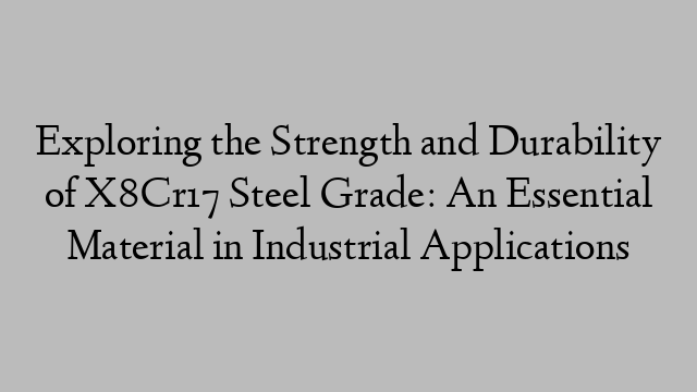 Exploring the Strength and Durability of X8Cr17 Steel Grade: An Essential Material in Industrial Applications