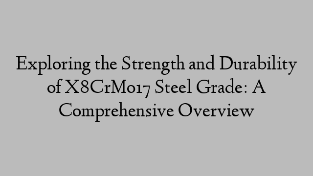 Exploring the Strength and Durability of X8CrMo17 Steel Grade: A Comprehensive Overview