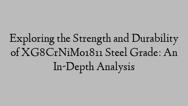 Exploring the Strength and Durability of XG8CrNiMo1811 Steel Grade: An In-Depth Analysis