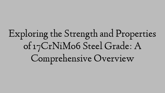 Exploring the Strength and Properties of 17CrNiMo6 Steel Grade: A Comprehensive Overview