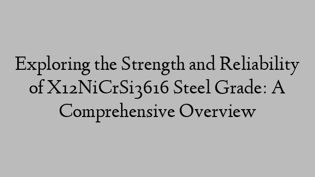 Exploring the Strength and Reliability of X12NiCrSi3616 Steel Grade: A Comprehensive Overview