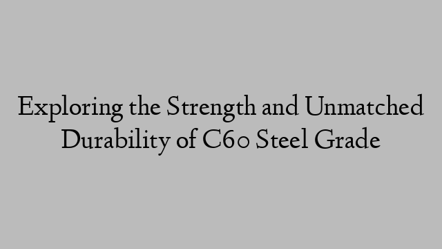 Exploring the Strength and Unmatched Durability of C60 Steel Grade