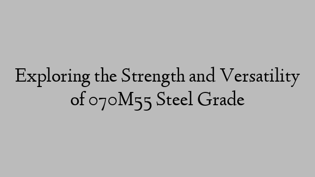 Exploring the Strength and Versatility of 070M55 Steel Grade