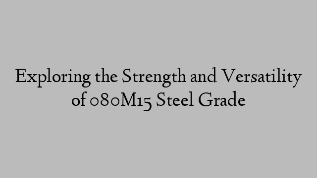 Exploring the Strength and Versatility of 080M15 Steel Grade