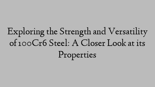 Exploring the Strength and Versatility of 100Cr6 Steel: A Closer Look at its Properties