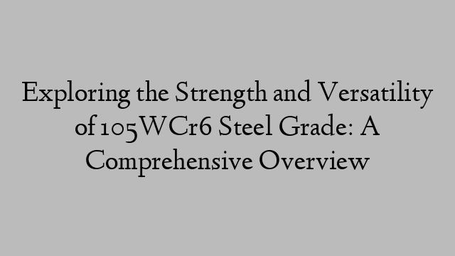 Exploring the Strength and Versatility of 105WCr6 Steel Grade: A Comprehensive Overview