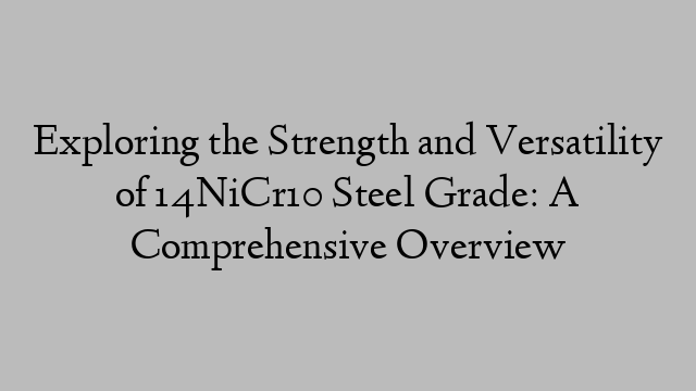 Exploring the Strength and Versatility of 14NiCr10 Steel Grade: A Comprehensive Overview