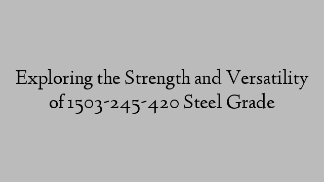 Exploring the Strength and Versatility of 1503-245-420 Steel Grade