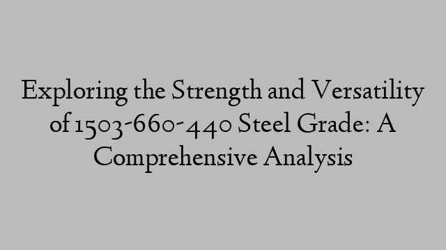 Exploring the Strength and Versatility of 1503-660-440 Steel Grade: A Comprehensive Analysis