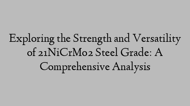 Exploring the Strength and Versatility of 21NiCrMo2 Steel Grade: A Comprehensive Analysis