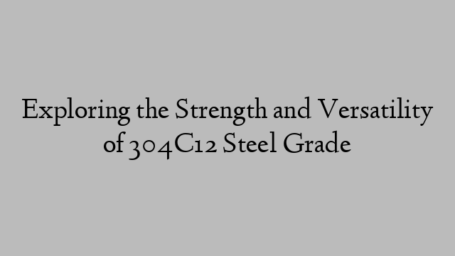 Exploring the Strength and Versatility of 304C12 Steel Grade