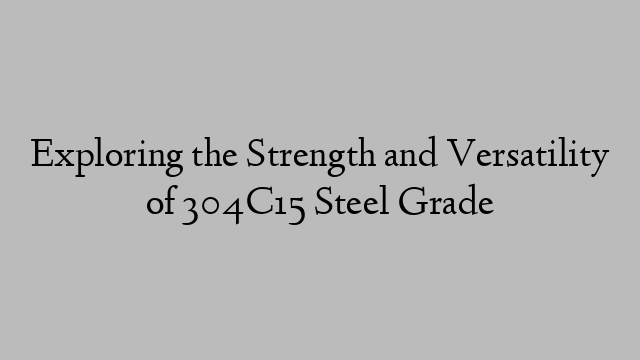 Exploring the Strength and Versatility of 304C15 Steel Grade