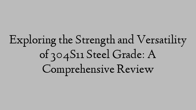 Exploring the Strength and Versatility of 304S11 Steel Grade: A Comprehensive Review