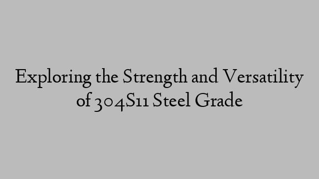 Exploring the Strength and Versatility of 304S11 Steel Grade