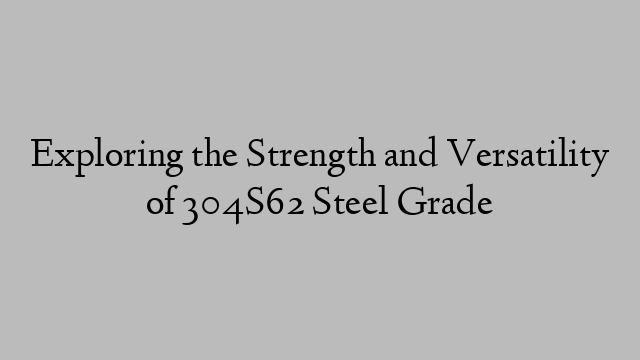 Exploring the Strength and Versatility of 304S62 Steel Grade