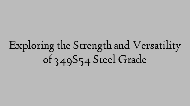 Exploring the Strength and Versatility of 349S54 Steel Grade