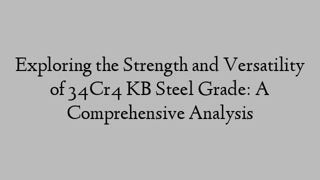 Exploring the Strength and Versatility of 34Cr4 KB Steel Grade: A Comprehensive Analysis