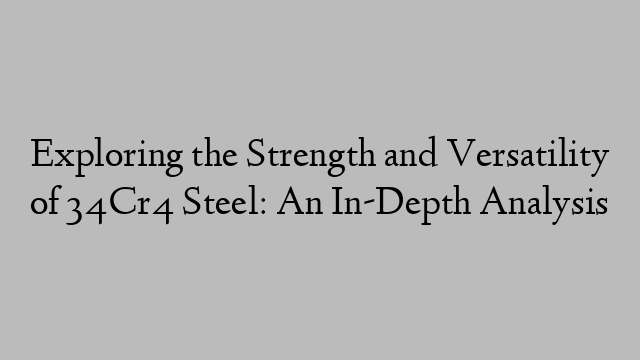 Exploring the Strength and Versatility of 34Cr4 Steel: An In-Depth Analysis