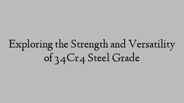 Exploring the Strength and Versatility of 34Cr4 Steel Grade