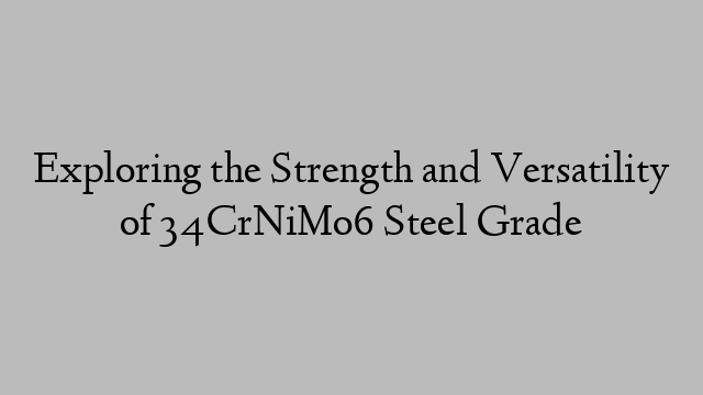 Exploring the Strength and Versatility of 34CrNiMo6 Steel Grade