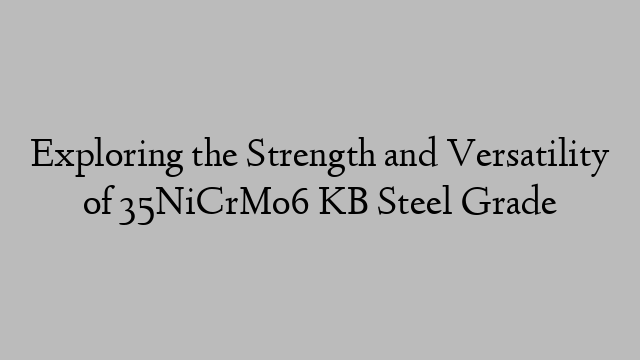 Exploring the Strength and Versatility of 35NiCrMo6 KB Steel Grade