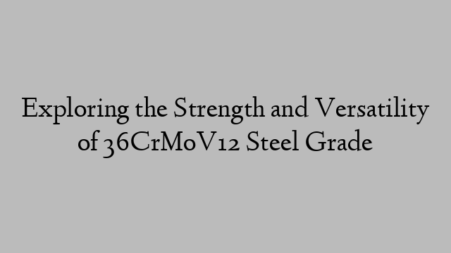 Exploring the Strength and Versatility of 36CrMoV12 Steel Grade