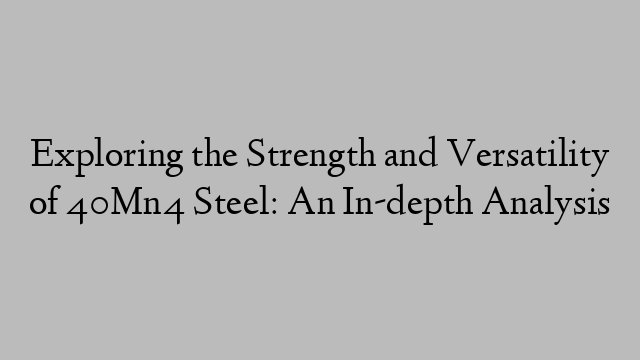 Exploring the Strength and Versatility of 40Mn4 Steel: An In-depth Analysis