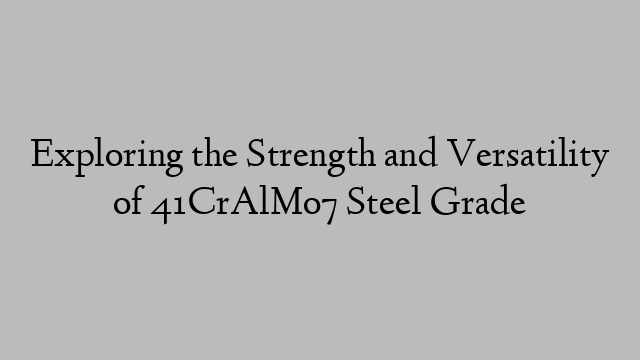 Exploring the Strength and Versatility of 41CrAlMo7 Steel Grade