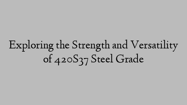 Exploring the Strength and Versatility of 420S37 Steel Grade