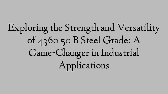 Exploring the Strength and Versatility of 4360 50 B Steel Grade: A Game-Changer in Industrial Applications