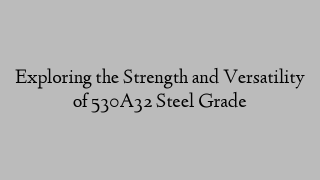 Exploring the Strength and Versatility of 530A32 Steel Grade