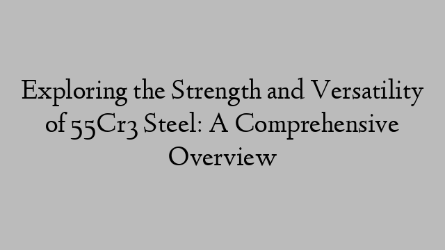 Exploring the Strength and Versatility of 55Cr3 Steel: A Comprehensive Overview